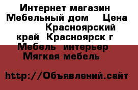 Интернет-магазин «Мебельный дом» › Цена ­ 563 - Красноярский край, Красноярск г. Мебель, интерьер » Мягкая мебель   